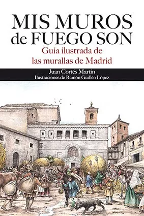 Mis muros de fuego son. Guía ilustrada de las murallas de Madrid.
